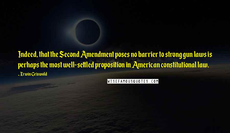 Erwin Griswold Quotes: Indeed, that the Second Amendment poses no barrier to strong gun laws is perhaps the most well-settled proposition in American constitutional law.