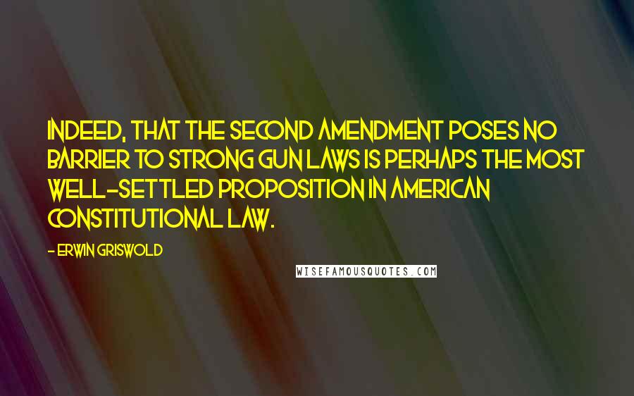 Erwin Griswold Quotes: Indeed, that the Second Amendment poses no barrier to strong gun laws is perhaps the most well-settled proposition in American constitutional law.