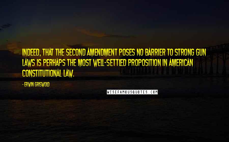 Erwin Griswold Quotes: Indeed, that the Second Amendment poses no barrier to strong gun laws is perhaps the most well-settled proposition in American constitutional law.