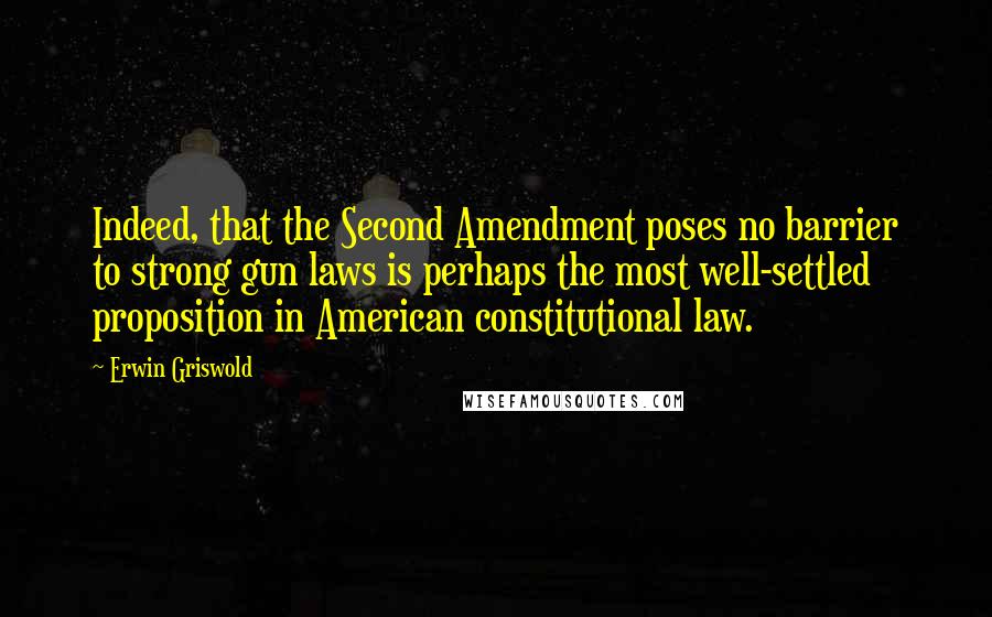 Erwin Griswold Quotes: Indeed, that the Second Amendment poses no barrier to strong gun laws is perhaps the most well-settled proposition in American constitutional law.