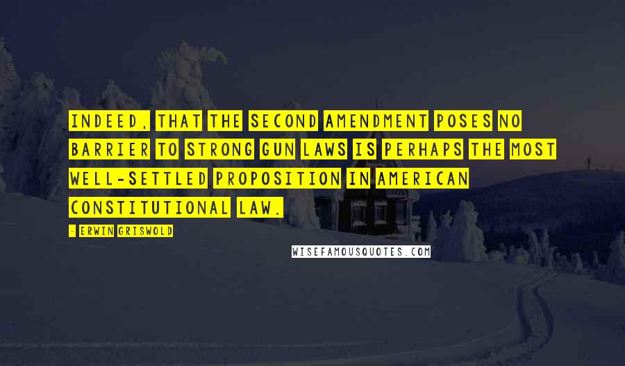 Erwin Griswold Quotes: Indeed, that the Second Amendment poses no barrier to strong gun laws is perhaps the most well-settled proposition in American constitutional law.