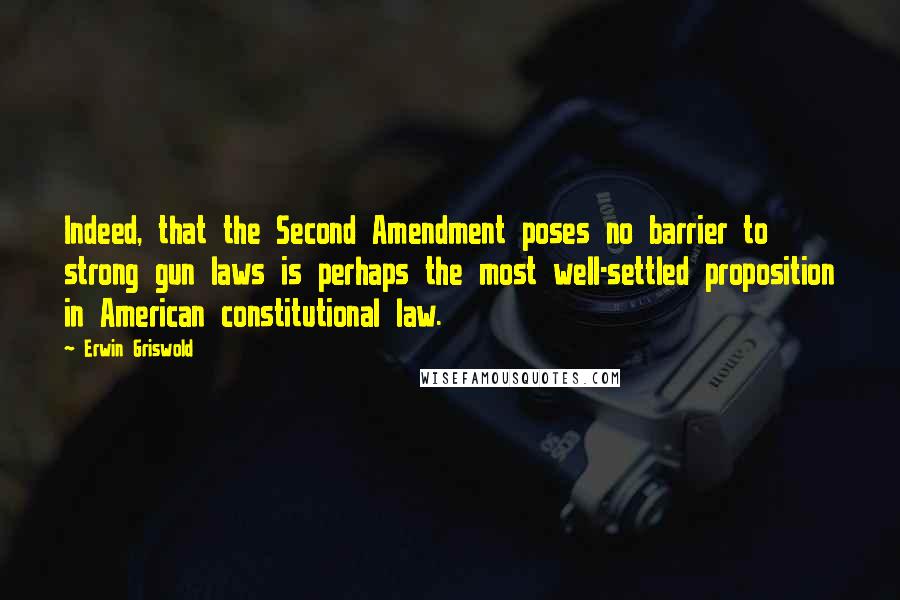 Erwin Griswold Quotes: Indeed, that the Second Amendment poses no barrier to strong gun laws is perhaps the most well-settled proposition in American constitutional law.