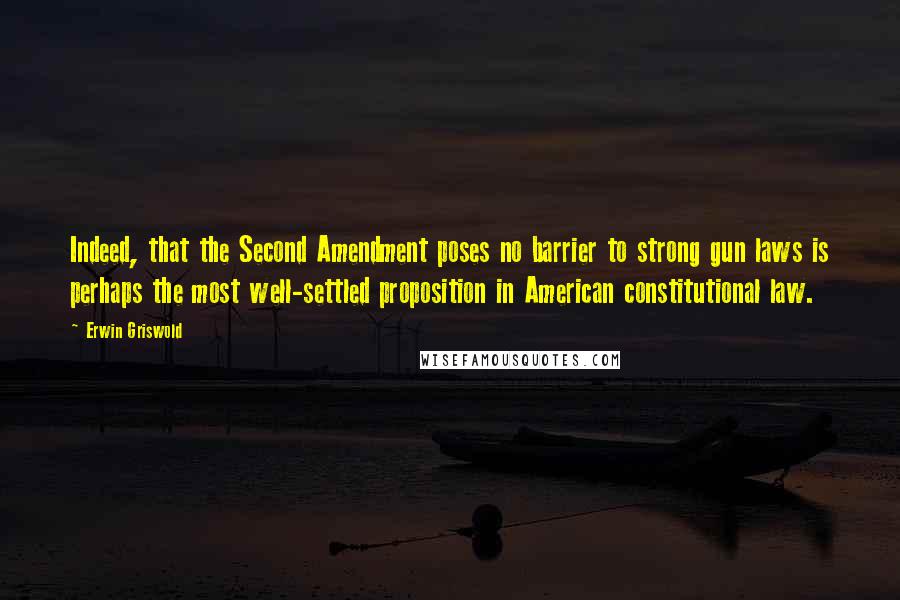 Erwin Griswold Quotes: Indeed, that the Second Amendment poses no barrier to strong gun laws is perhaps the most well-settled proposition in American constitutional law.