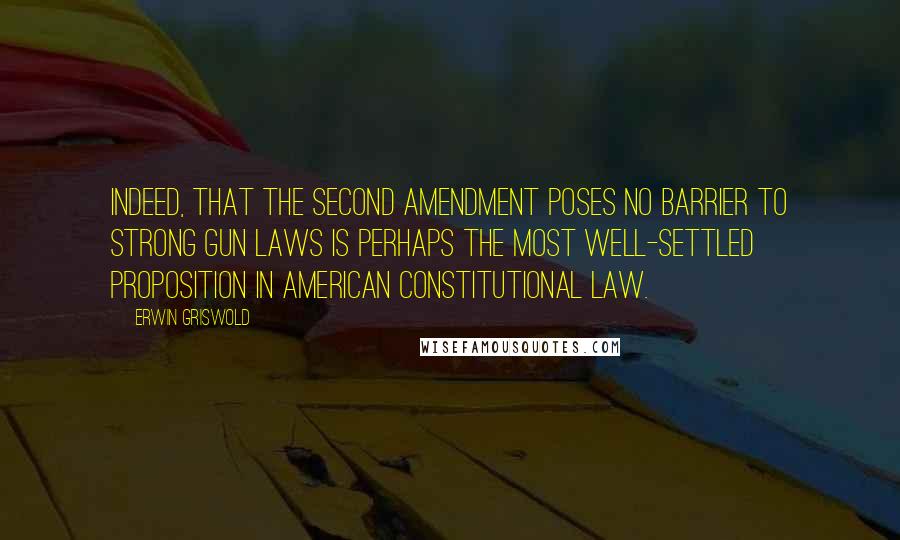 Erwin Griswold Quotes: Indeed, that the Second Amendment poses no barrier to strong gun laws is perhaps the most well-settled proposition in American constitutional law.