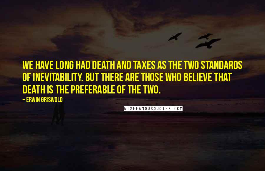 Erwin Griswold Quotes: We have long had death and taxes as the two standards of inevitability. But there are those who believe that death is the preferable of the two.