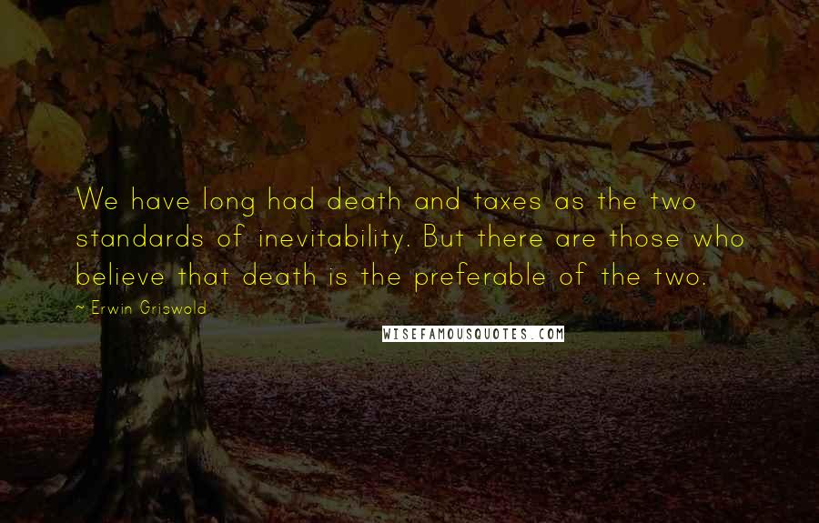 Erwin Griswold Quotes: We have long had death and taxes as the two standards of inevitability. But there are those who believe that death is the preferable of the two.