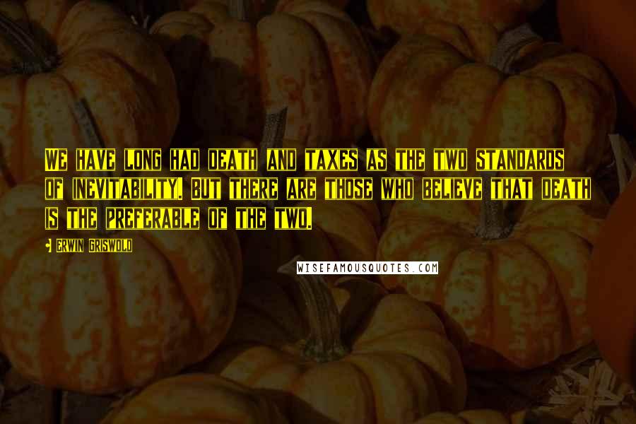 Erwin Griswold Quotes: We have long had death and taxes as the two standards of inevitability. But there are those who believe that death is the preferable of the two.