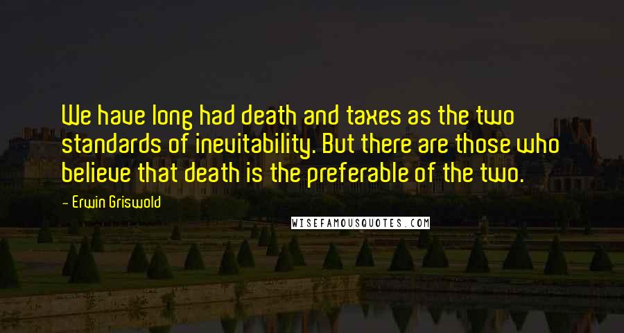 Erwin Griswold Quotes: We have long had death and taxes as the two standards of inevitability. But there are those who believe that death is the preferable of the two.