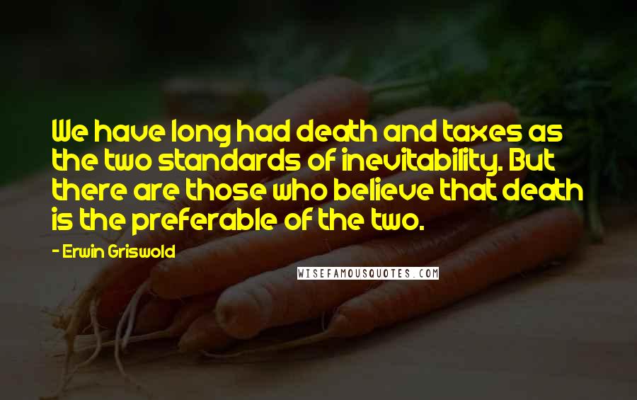 Erwin Griswold Quotes: We have long had death and taxes as the two standards of inevitability. But there are those who believe that death is the preferable of the two.