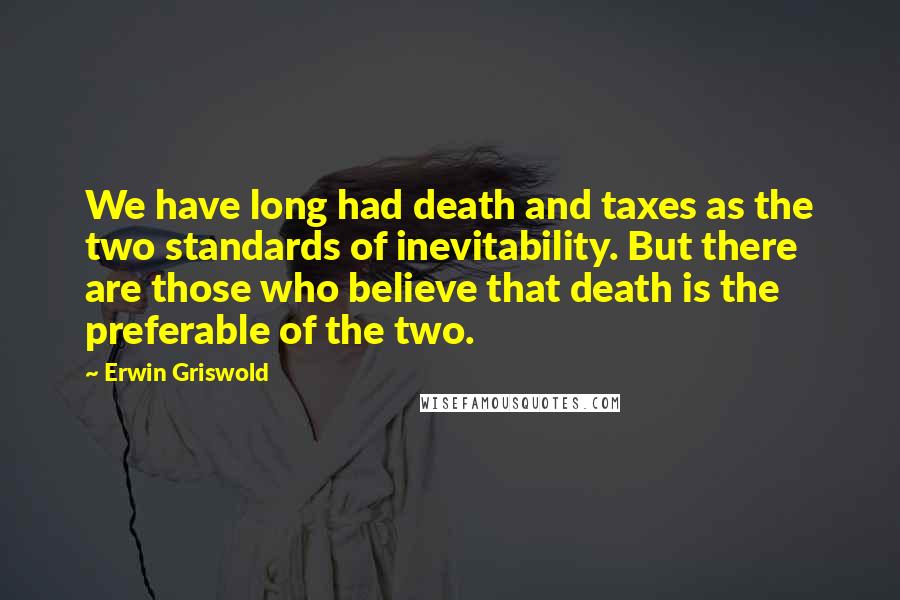 Erwin Griswold Quotes: We have long had death and taxes as the two standards of inevitability. But there are those who believe that death is the preferable of the two.