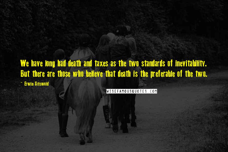 Erwin Griswold Quotes: We have long had death and taxes as the two standards of inevitability. But there are those who believe that death is the preferable of the two.