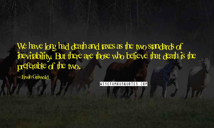 Erwin Griswold Quotes: We have long had death and taxes as the two standards of inevitability. But there are those who believe that death is the preferable of the two.