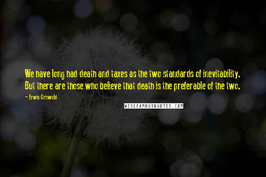 Erwin Griswold Quotes: We have long had death and taxes as the two standards of inevitability. But there are those who believe that death is the preferable of the two.