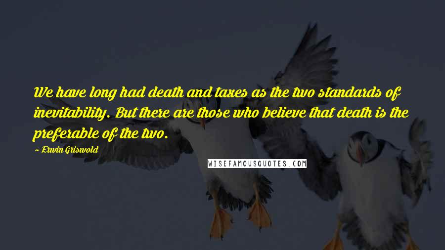 Erwin Griswold Quotes: We have long had death and taxes as the two standards of inevitability. But there are those who believe that death is the preferable of the two.