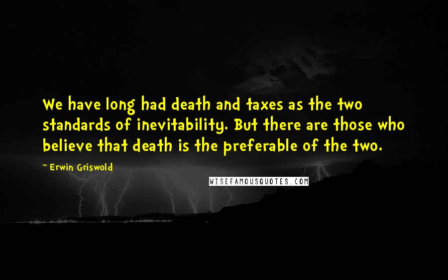 Erwin Griswold Quotes: We have long had death and taxes as the two standards of inevitability. But there are those who believe that death is the preferable of the two.