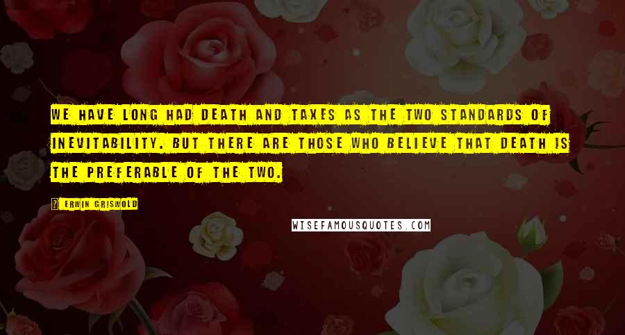 Erwin Griswold Quotes: We have long had death and taxes as the two standards of inevitability. But there are those who believe that death is the preferable of the two.