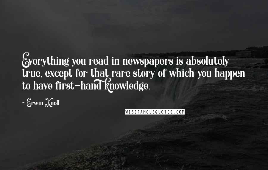 Erwin Knoll Quotes: Everything you read in newspapers is absolutely true, except for that rare story of which you happen to have first-hand knowledge.