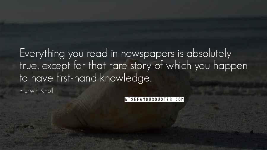 Erwin Knoll Quotes: Everything you read in newspapers is absolutely true, except for that rare story of which you happen to have first-hand knowledge.