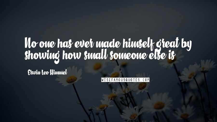 Erwin Leo Himmel Quotes: No one has ever made himself great by showing how small someone else is.
