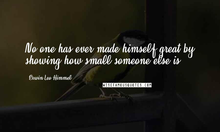 Erwin Leo Himmel Quotes: No one has ever made himself great by showing how small someone else is.