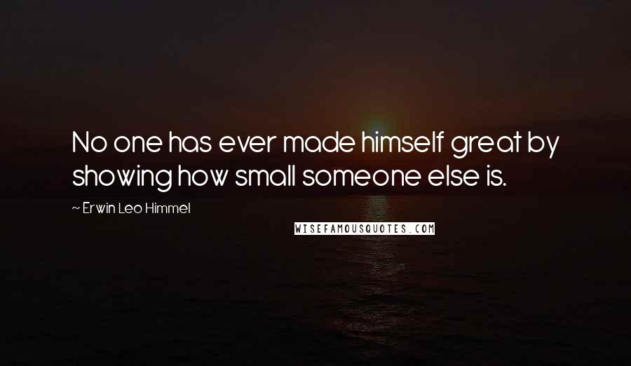 Erwin Leo Himmel Quotes: No one has ever made himself great by showing how small someone else is.
