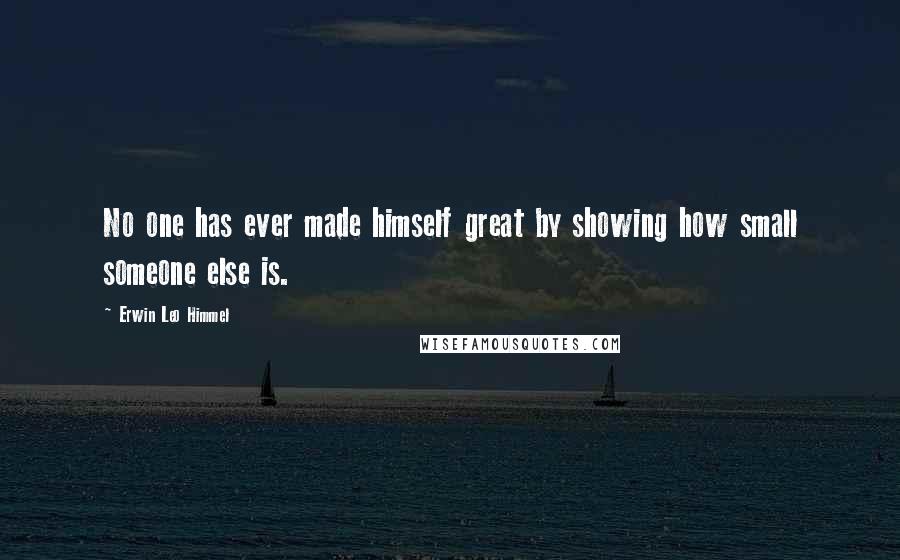Erwin Leo Himmel Quotes: No one has ever made himself great by showing how small someone else is.
