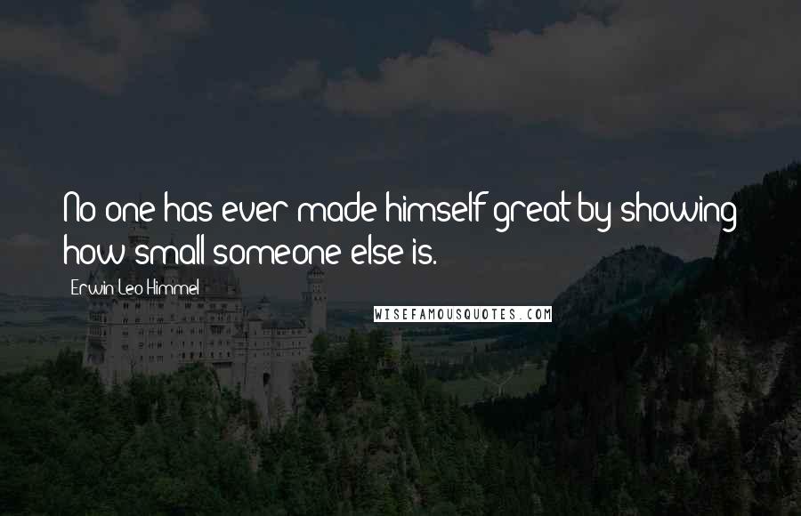Erwin Leo Himmel Quotes: No one has ever made himself great by showing how small someone else is.
