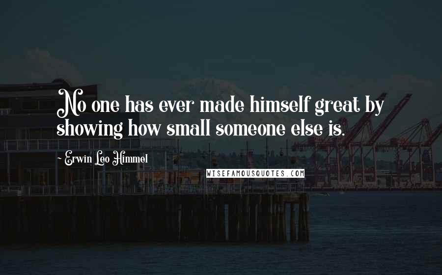 Erwin Leo Himmel Quotes: No one has ever made himself great by showing how small someone else is.