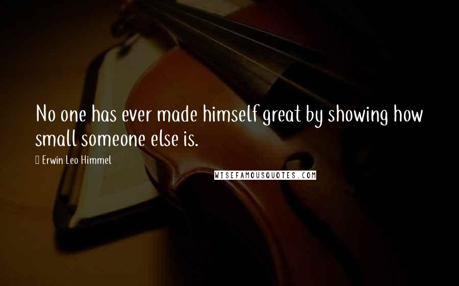 Erwin Leo Himmel Quotes: No one has ever made himself great by showing how small someone else is.