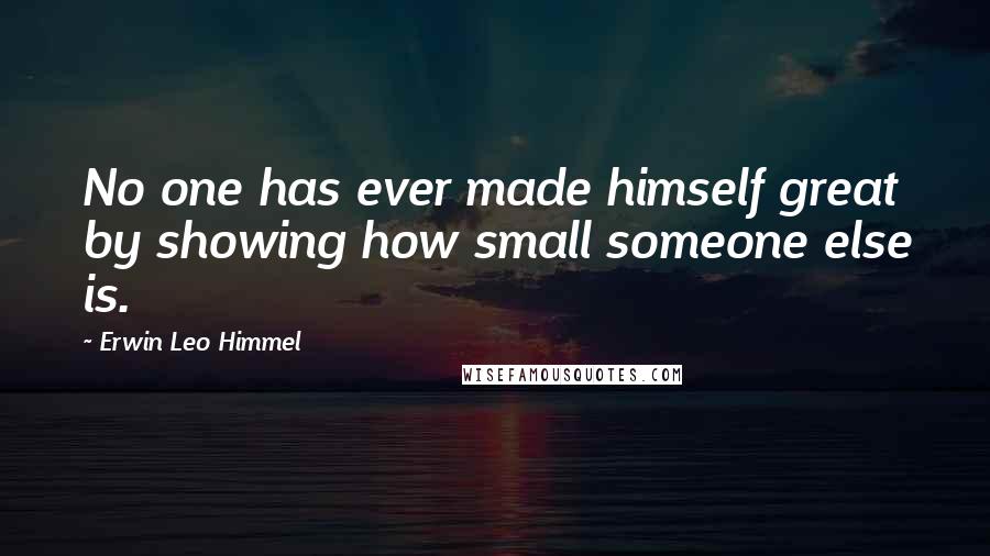 Erwin Leo Himmel Quotes: No one has ever made himself great by showing how small someone else is.