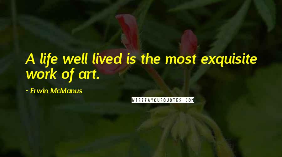 Erwin McManus Quotes: A life well lived is the most exquisite work of art.