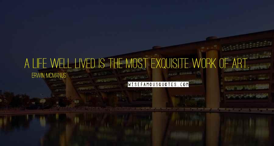 Erwin McManus Quotes: A life well lived is the most exquisite work of art.