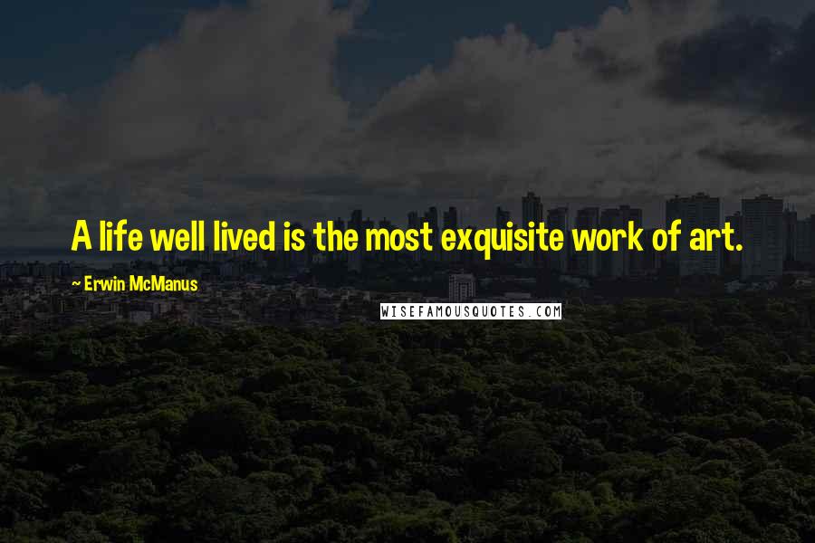 Erwin McManus Quotes: A life well lived is the most exquisite work of art.