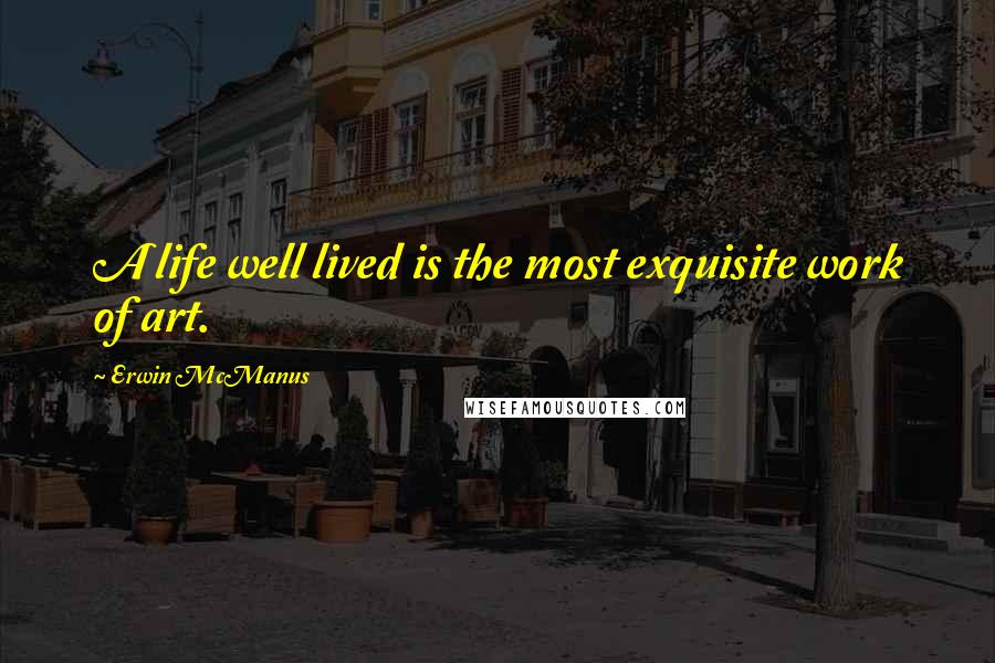 Erwin McManus Quotes: A life well lived is the most exquisite work of art.