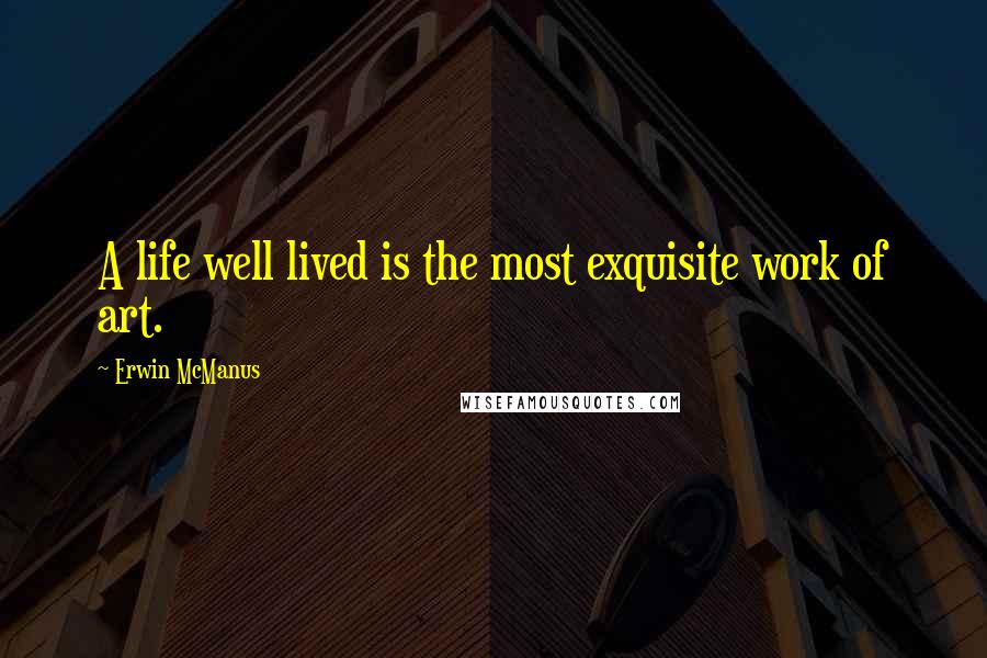 Erwin McManus Quotes: A life well lived is the most exquisite work of art.