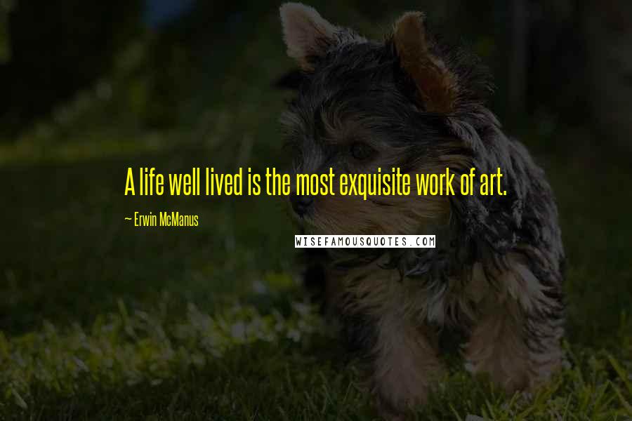 Erwin McManus Quotes: A life well lived is the most exquisite work of art.