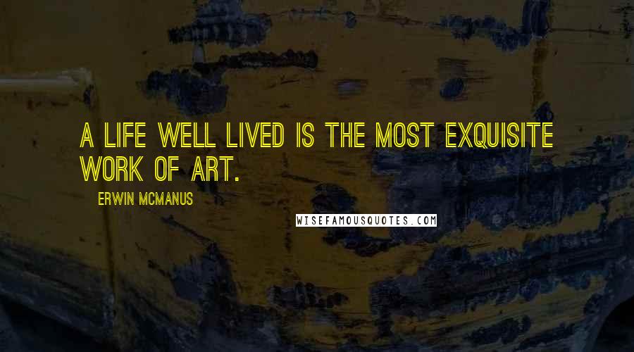 Erwin McManus Quotes: A life well lived is the most exquisite work of art.