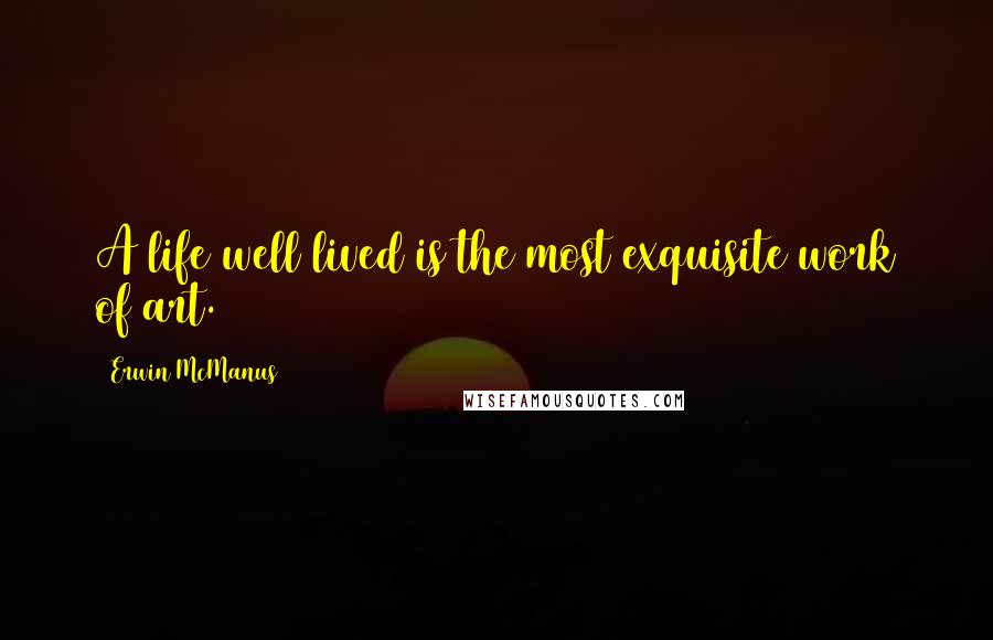 Erwin McManus Quotes: A life well lived is the most exquisite work of art.