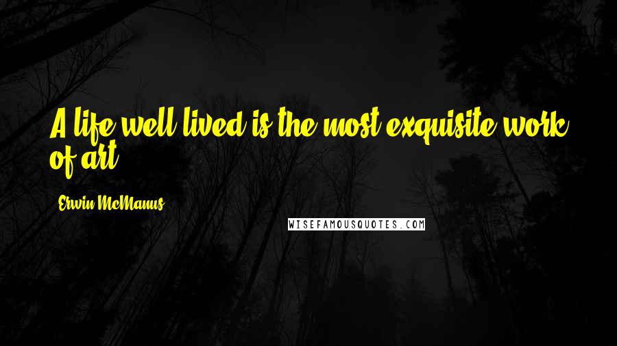 Erwin McManus Quotes: A life well lived is the most exquisite work of art.