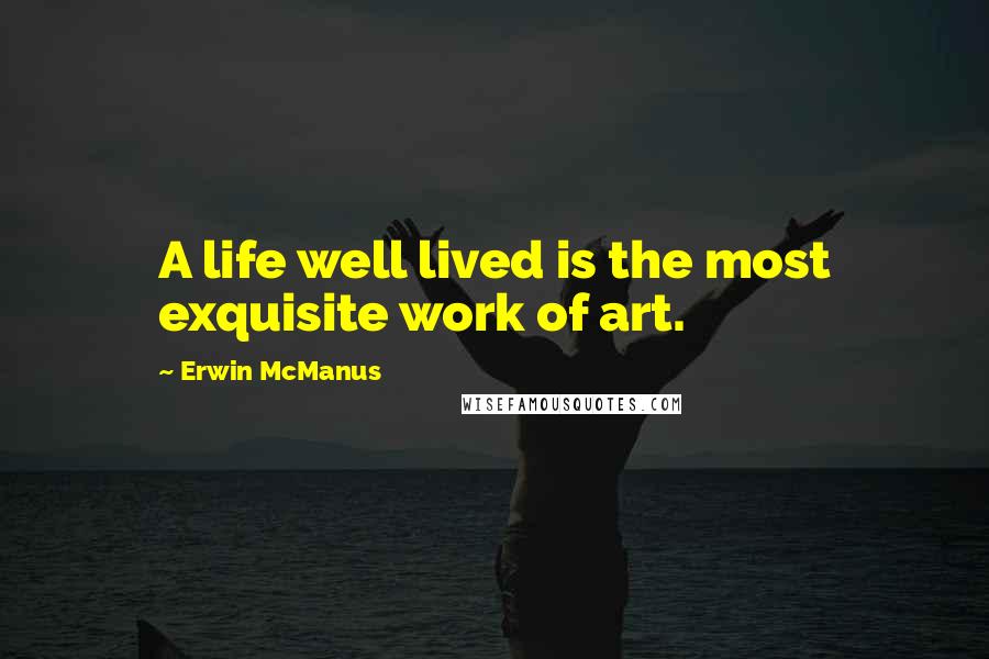 Erwin McManus Quotes: A life well lived is the most exquisite work of art.