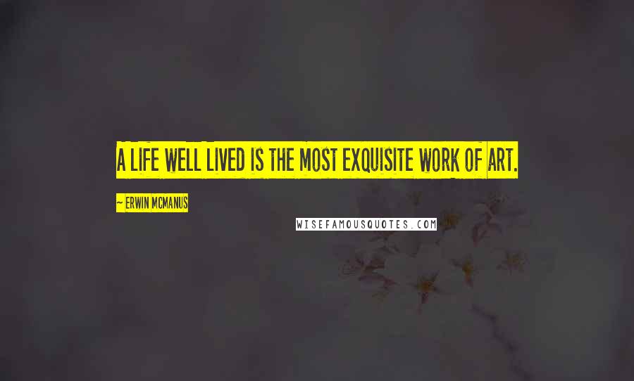 Erwin McManus Quotes: A life well lived is the most exquisite work of art.