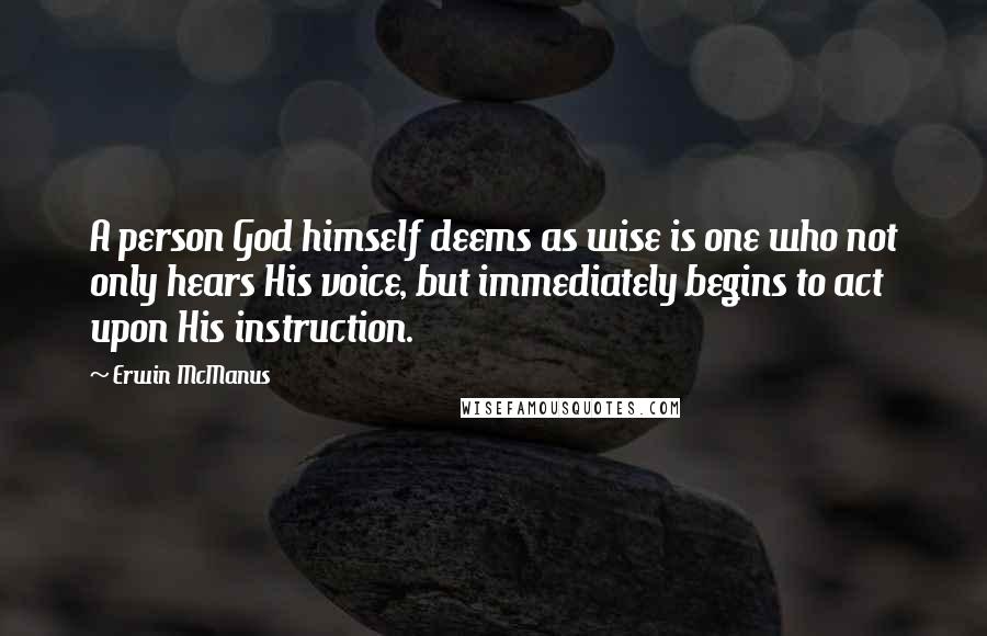 Erwin McManus Quotes: A person God himself deems as wise is one who not only hears His voice, but immediately begins to act upon His instruction.