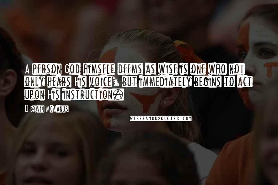 Erwin McManus Quotes: A person God himself deems as wise is one who not only hears His voice, but immediately begins to act upon His instruction.