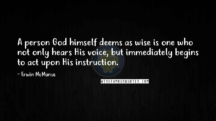 Erwin McManus Quotes: A person God himself deems as wise is one who not only hears His voice, but immediately begins to act upon His instruction.