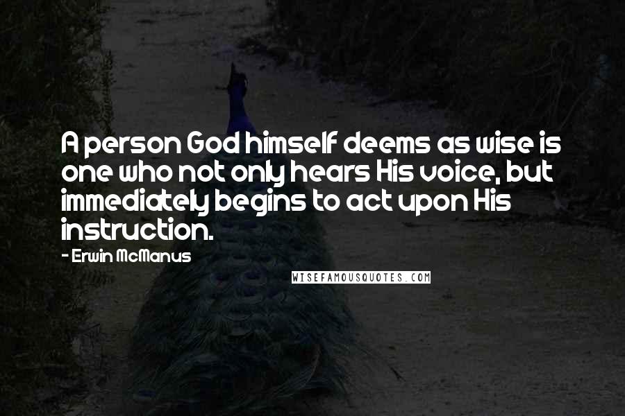 Erwin McManus Quotes: A person God himself deems as wise is one who not only hears His voice, but immediately begins to act upon His instruction.