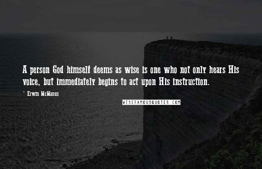 Erwin McManus Quotes: A person God himself deems as wise is one who not only hears His voice, but immediately begins to act upon His instruction.