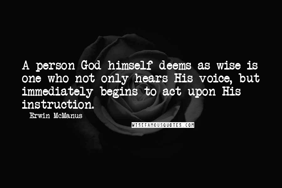 Erwin McManus Quotes: A person God himself deems as wise is one who not only hears His voice, but immediately begins to act upon His instruction.