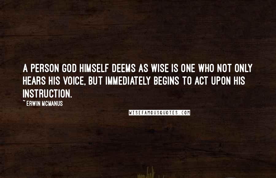 Erwin McManus Quotes: A person God himself deems as wise is one who not only hears His voice, but immediately begins to act upon His instruction.