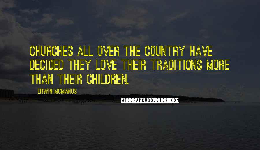 Erwin McManus Quotes: Churches all over the country have decided they love their traditions more than their children.