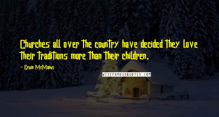 Erwin McManus Quotes: Churches all over the country have decided they love their traditions more than their children.